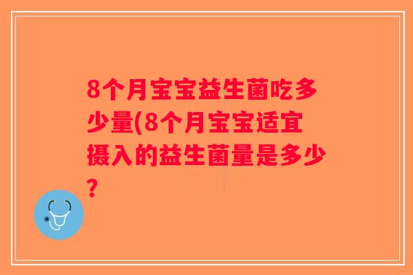 8个月宝宝益生菌吃多少量(8个月宝宝适宜摄入的益生菌量是多少？