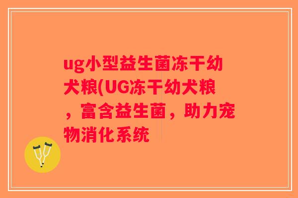 ug小型益生菌冻干幼犬粮(UG冻干幼犬粮，富含益生菌，助力宠物消化系统