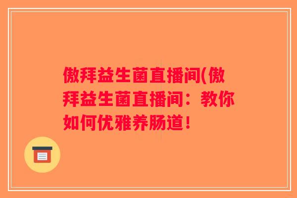 傲拜益生菌直播间(傲拜益生菌直播间：教你如何优雅养肠道！