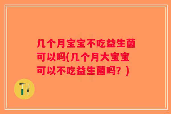 几个月宝宝不吃益生菌可以吗(几个月大宝宝可以不吃益生菌吗？)