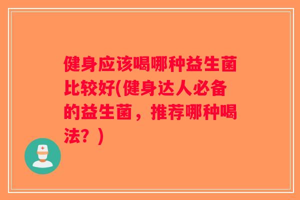 健身应该喝哪种益生菌比较好(健身达人必备的益生菌，推荐哪种喝法？)