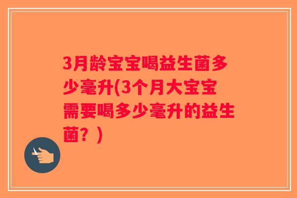 3月龄宝宝喝益生菌多少毫升(3个月大宝宝需要喝多少毫升的益生菌？)