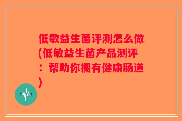 低敏益生菌评测怎么做(低敏益生菌产品测评：帮助你拥有健康肠道)