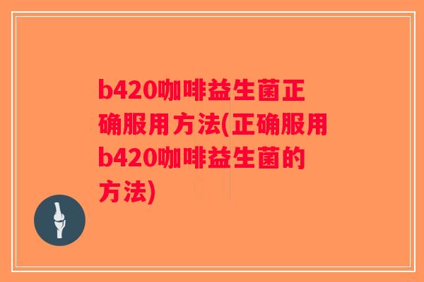 b420咖啡益生菌正确服用方法(正确服用b420咖啡益生菌的方法)