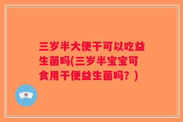 三岁半大便干可以吃益生菌吗(三岁半宝宝可食用干便益生菌吗？)
