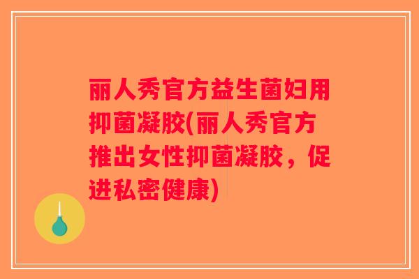 丽人秀官方益生菌妇用抑菌凝胶(丽人秀官方推出女性抑菌凝胶，促进私密健康)