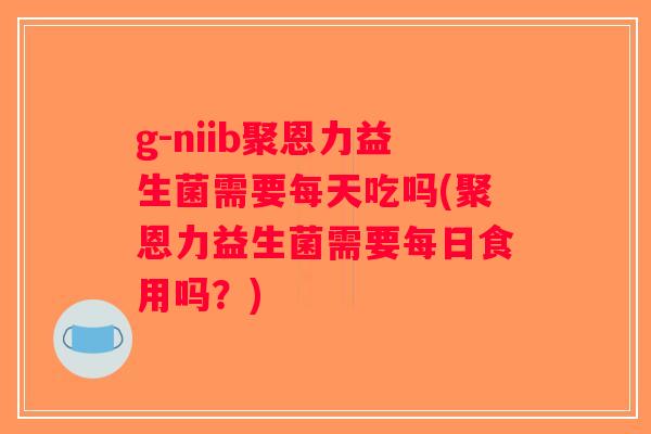 g-niib聚恩力益生菌需要每天吃吗(聚恩力益生菌需要每日食用吗？)