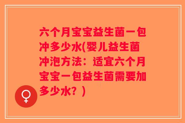 六个月宝宝益生菌一包冲多少水(婴儿益生菌冲泡方法：适宜六个月宝宝一包益生菌需要加多少水？)