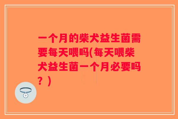 一个月的柴犬益生菌需要每天喂吗(每天喂柴犬益生菌一个月必要吗？)