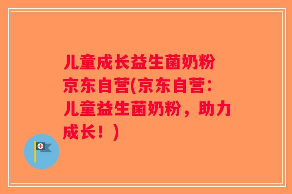 儿童成长益生菌奶粉 京东自营(京东自营：儿童益生菌奶粉，助力成长！)