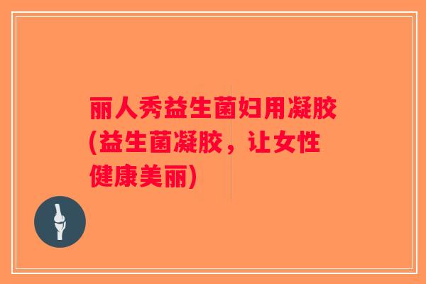 丽人秀益生菌妇用凝胶(益生菌凝胶，让女性健康美丽)