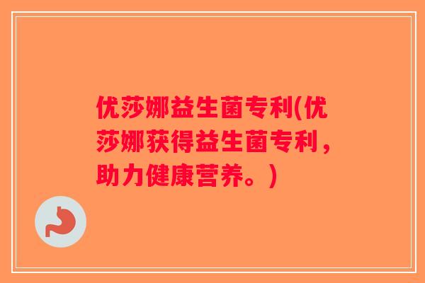 优莎娜益生菌专利(优莎娜获得益生菌专利，助力健康营养。)