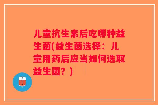 儿童抗生素后吃哪种益生菌(益生菌选择：儿童用药后应当如何选取益生菌？)