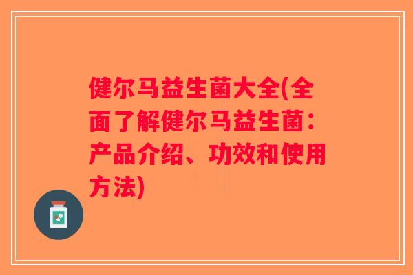 健尔马益生菌大全(全面了解健尔马益生菌：产品介绍、功效和使用方法)
