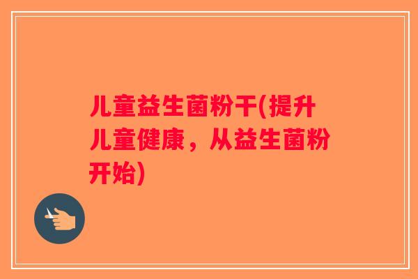 儿童益生菌粉干(提升儿童健康，从益生菌粉开始)