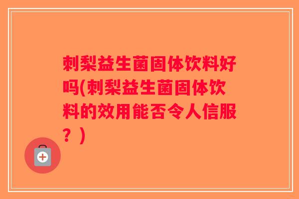 刺梨益生菌固体饮料好吗(刺梨益生菌固体饮料的效用能否令人信服？)