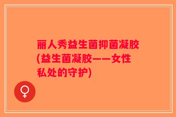 丽人秀益生菌抑菌凝胶(益生菌凝胶——女性私处的守护)