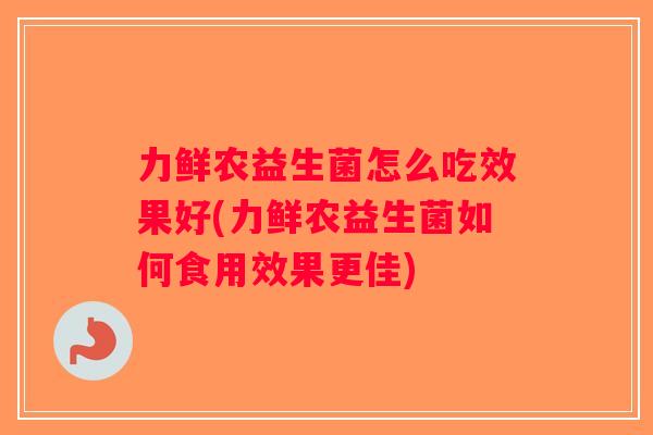 力鲜农益生菌怎么吃效果好(力鲜农益生菌如何食用效果更佳)
