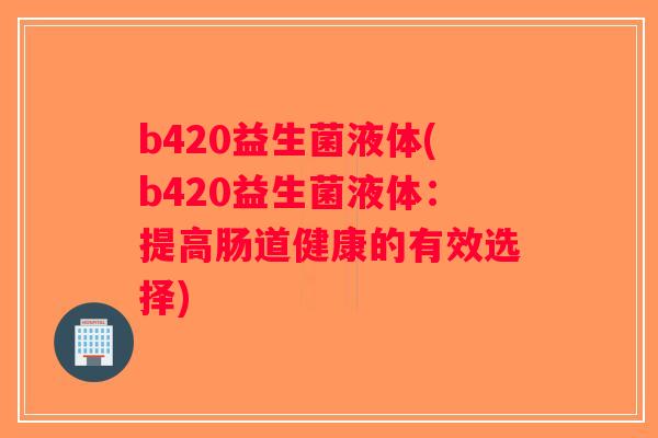 b420益生菌液体(b420益生菌液体：提高肠道健康的有效选择)