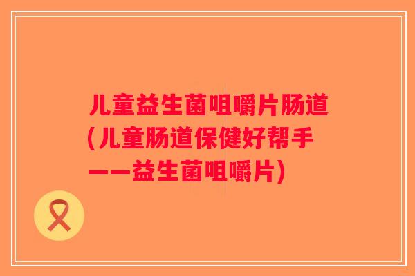 儿童益生菌咀嚼片肠道(儿童肠道保健好帮手——益生菌咀嚼片)