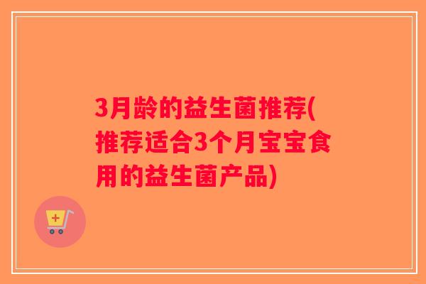 3月龄的益生菌推荐(推荐适合3个月宝宝食用的益生菌产品) 3月龄的益生菌推荐(推荐适合3个月宝宝食用的益生菌产品)