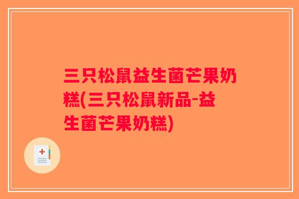 三只松鼠益生菌芒果奶糕(三只松鼠新品-益生菌芒果奶糕) 三只松鼠益生菌芒果奶糕(三只松鼠新品-益生菌芒果奶糕)