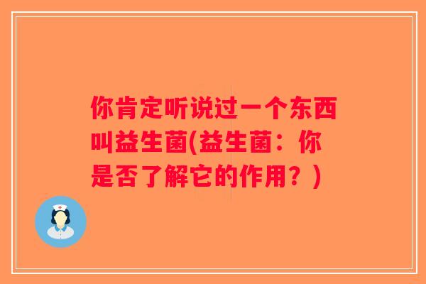 你肯定听说过一个东西叫益生菌(益生菌：你是否了解它的作用？)