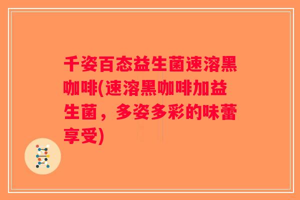 千姿百态益生菌速溶黑咖啡(速溶黑咖啡加益生菌，多姿多彩的味蕾享受)
