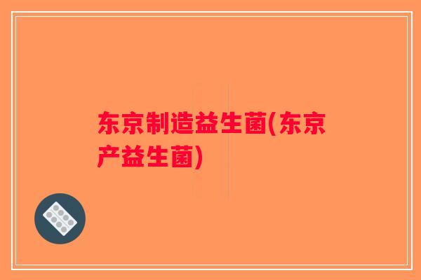 东京制造益生菌(东京产益生菌) 东京制造益生菌(东京产益生菌)