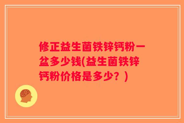 修正益生菌铁锌钙粉一盆多少钱(益生菌铁锌钙粉价格是多少?) 修正益生菌铁锌钙粉一盆多少钱(益生菌铁锌钙粉价格是多少?)