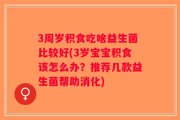3周岁积食吃啥益生菌比较好(3岁宝宝积食该怎么办？推荐几款益生菌帮助消化)