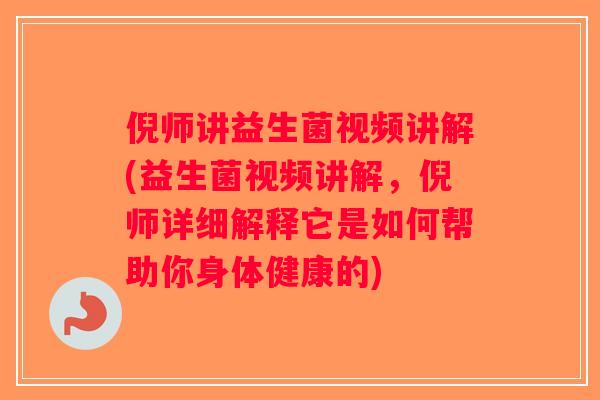 倪师讲益生菌视频讲解(益生菌视频讲解，倪师详细解释它是如何帮助你身体健康的)