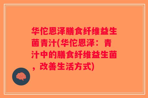 华佗恩泽膳食纤维益生菌青汁(华佗恩泽：青汁中的膳食纤维益生菌，改善生活方式)