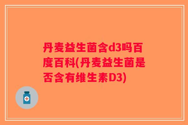 丹麦益生菌含d3吗百度百科(丹麦益生菌是否含有维生素D3)
