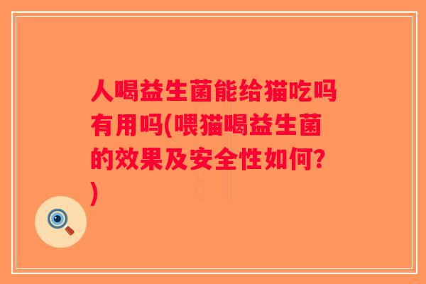 人喝益生菌能给猫吃吗有用吗(喂猫喝益生菌的效果及安全性如何？)