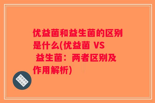 优益菌和益生菌的区别是什么(优益菌 VS 益生菌：两者区别及作用解析)