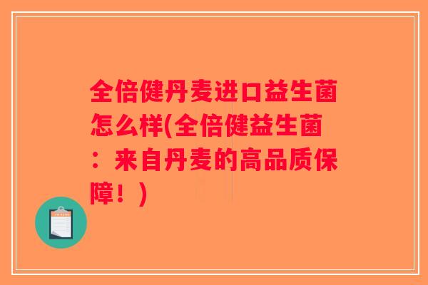 全倍健丹麦进口益生菌怎么样(全倍健益生菌：来自丹麦的高品质保障！)