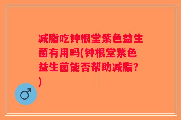 减脂吃钟根堂紫色益生菌有用吗(钟根堂紫色益生菌能否帮助减脂？)