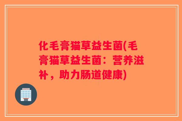 化毛膏猫草益生菌(毛膏猫草益生菌:营养滋补,助力肠道健康) 化毛膏猫草益生菌(毛膏猫草益生菌:营养滋补,助力肠道健康)