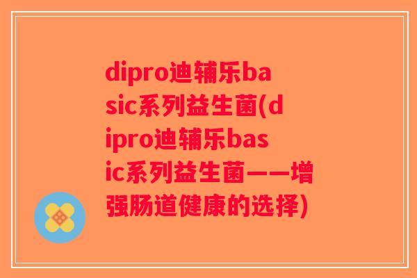 dipro迪辅乐basic系列益生菌(dipro迪辅乐basic系列益生菌——增强肠道健康的选择)