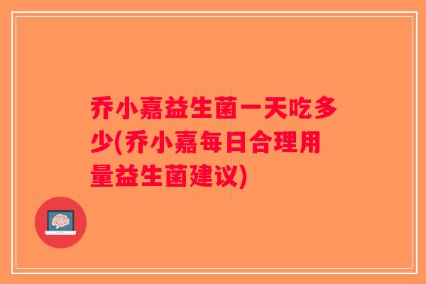 乔小嘉益生菌一天吃多少(乔小嘉每日合理用量益生菌建议)