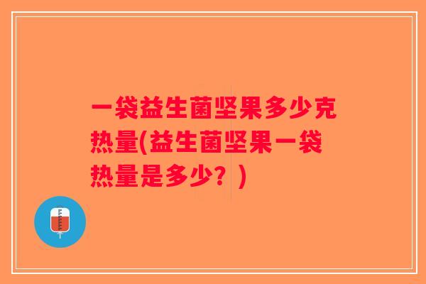 一袋益生菌坚果多少克热量(益生菌坚果一袋热量是多少？)
