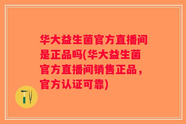 华大益生菌官方直播间是正品吗(华大益生菌官方直播间销售正品，官方认证可靠)