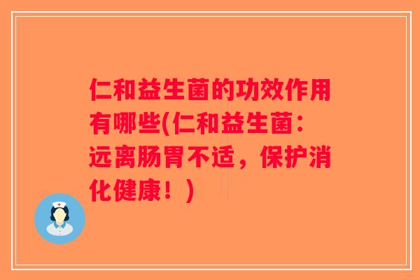 仁和益生菌的功效作用有哪些(仁和益生菌：远离肠胃不适，保护消化健康！)