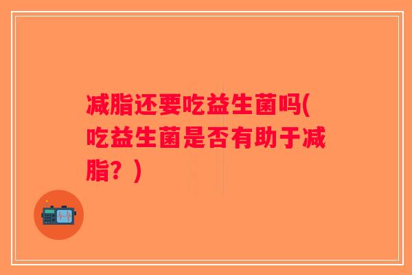 减脂还要吃益生菌吗(吃益生菌是否有助于减脂？)