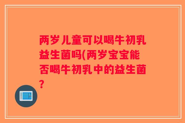 两岁儿童可以喝牛初乳益生菌吗(两岁宝宝能否喝牛初乳中的益生菌？