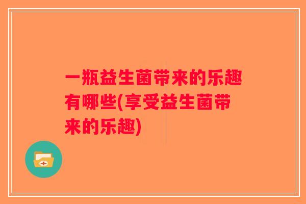 一瓶益生菌带来的乐趣有哪些(享受益生菌带来的乐趣)