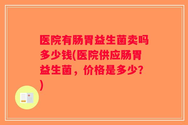 医院有肠胃益生菌卖吗多少钱(医院供应肠胃益生菌，价格是多少？)