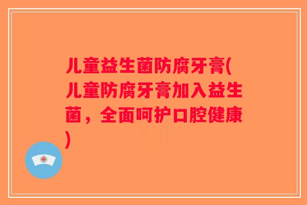 儿童益生菌防腐牙膏(儿童防腐牙膏加入益生菌，全面呵护口腔健康)