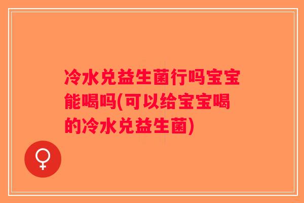 冷水兑益生菌行吗宝宝能喝吗(可以给宝宝喝的冷水兑益生菌)